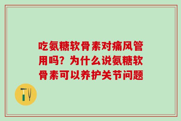 吃氨糖软骨素对痛风管用吗？为什么说氨糖软骨素可以养护关节问题