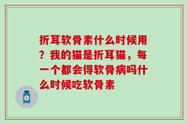 折耳软骨素什么时候用?我的猫是折耳猫,每一个都会得软骨吗什么时候吃软骨素 折耳软骨素什么时候用?我的猫是折耳猫,每一个都会得软骨吗什么时候吃软骨素