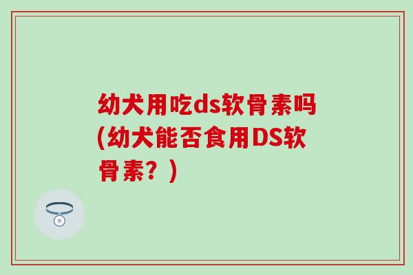 幼犬用吃ds软骨素吗(幼犬能否食用DS软骨素？)