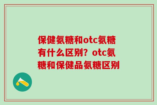 保健氨糖和otc氨糖有什么区别？otc氨糖和保健品氨糖区别