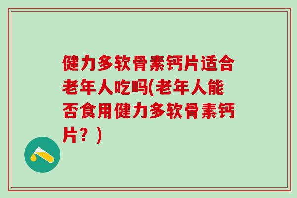 健力多软骨素钙片适合老年人吃吗(老年人能否食用健力多软骨素钙片？)