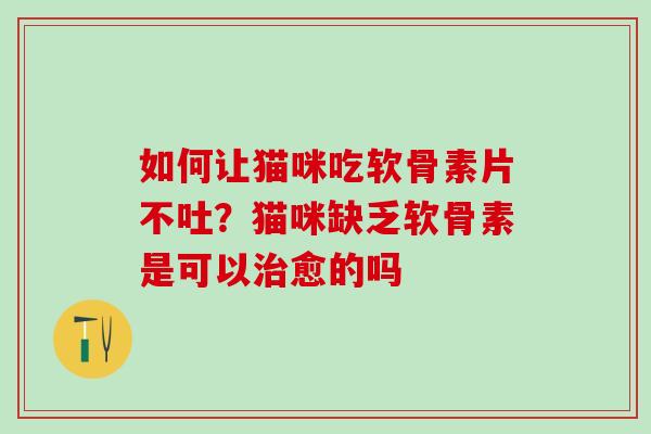如何让猫咪吃软骨素片不吐？猫咪缺乏软骨素是可以愈的吗