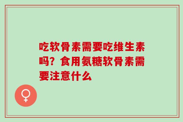 吃软骨素需要吃维生素吗？食用氨糖软骨素需要注意什么