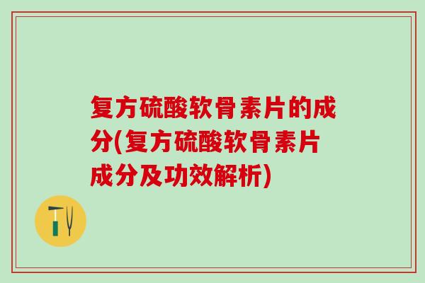 复方硫酸软骨素片的成分(复方硫酸软骨素片成分及功效解析)