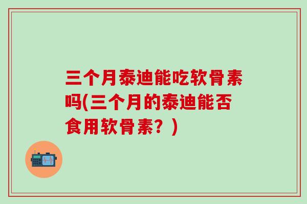 三个月泰迪能吃软骨素吗(三个月的泰迪能否食用软骨素？)