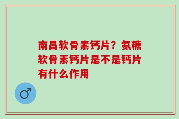 南昌软骨素钙片？氨糖软骨素钙片是不是钙片有什么作用
