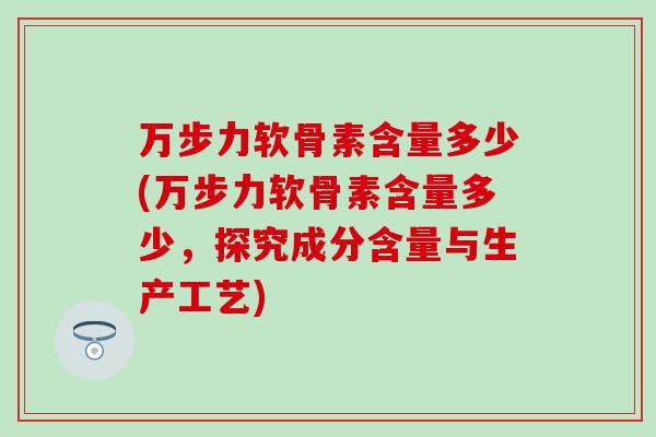 万步力软骨素含量多少(万步力软骨素含量多少,探究成分含量与生产工艺) 万步力软骨素含量多少(万步力软骨素含量多少,探究成分含量与生产工艺)