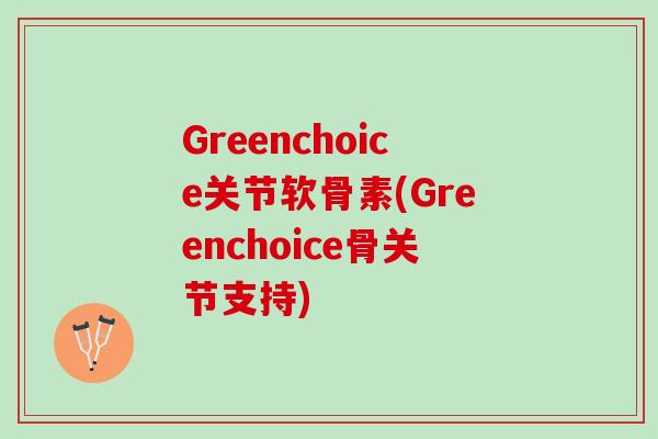 Greenchoice关节软骨素(Greenchoice骨关节支持)