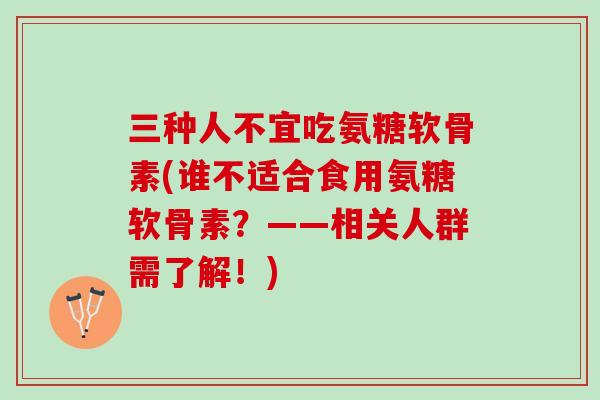 三种人不宜吃氨糖软骨素(谁不适合食用氨糖软骨素？——相关人群需了解！)