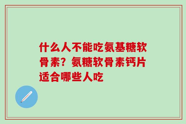 什么人不能吃氨基糖软骨素？氨糖软骨素钙片适合哪些人吃