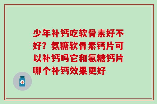 少年补钙吃软骨素好不好？氨糖软骨素钙片可以补钙吗它和氨糖钙片哪个补钙效果更好