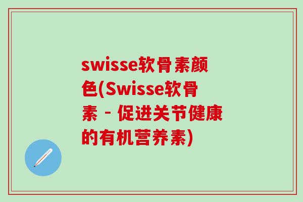 swisse软骨素颜色(Swisse软骨素 - 促进关节健康的有机营养素)