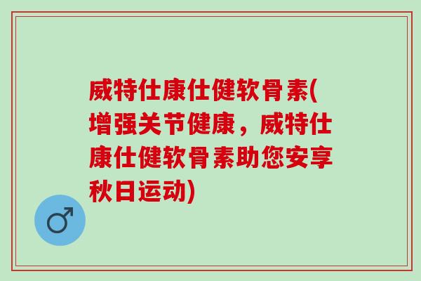 威特仕康仕健软骨素(增强关节健康，威特仕康仕健软骨素助您安享秋日运动)
