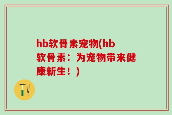 hb软骨素宠物(hb软骨素：为宠物带来健康新生！)