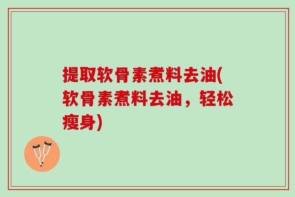 提取软骨素煮料去油(软骨素煮料去油，轻松瘦身)