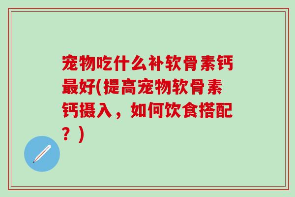 宠物吃什么补软骨素钙最好(提高宠物软骨素钙摄入，如何饮食搭配？)