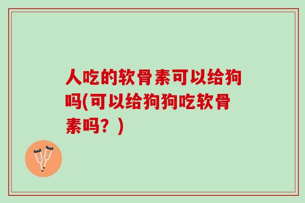 人吃的软骨素可以给狗吗(可以给狗狗吃软骨素吗？)