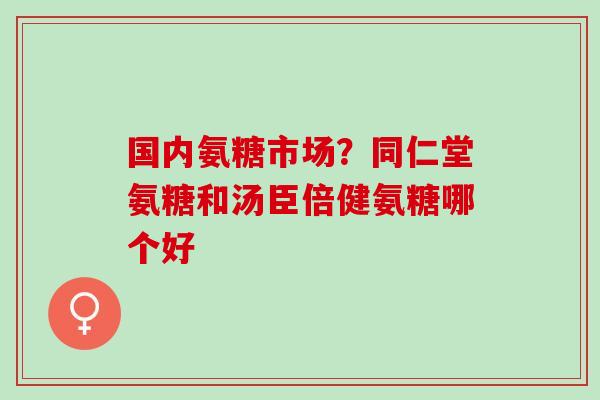 国内氨糖市场?同仁堂氨糖和汤臣倍健氨糖哪个好 国内氨糖市场?同仁堂氨糖和汤臣倍健氨糖哪个好