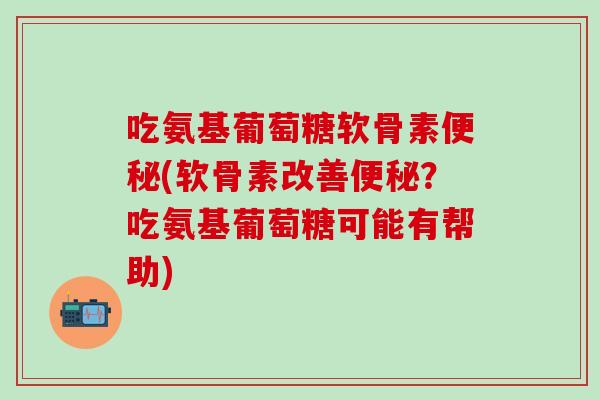 吃氨基葡萄糖软骨素便秘(软骨素改善便秘？吃氨基葡萄糖可能有帮助)