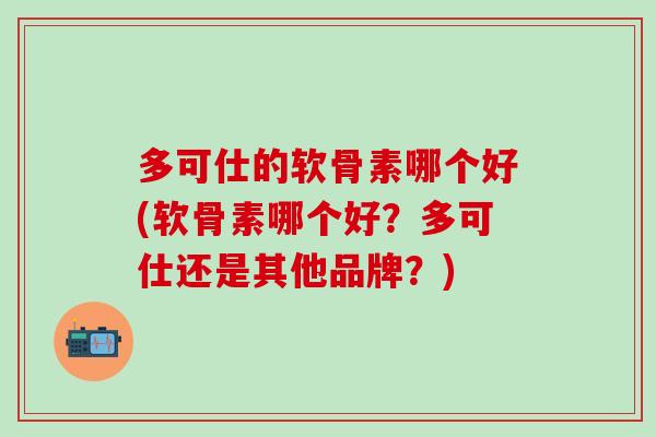 多可仕的软骨素哪个好(软骨素哪个好？多可仕还是其他品牌？)
