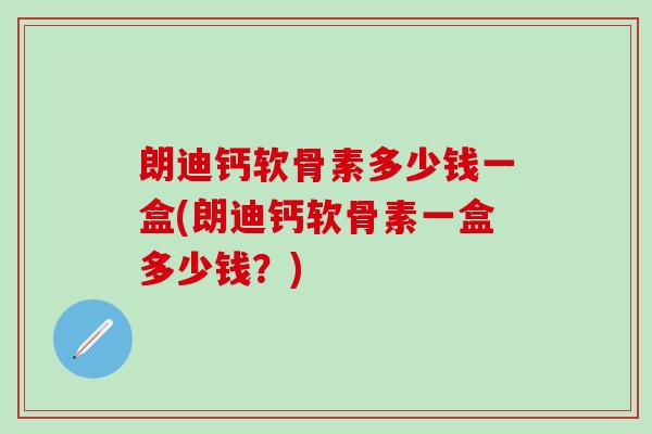 朗迪钙软骨素多少钱一盒(朗迪钙软骨素一盒多少钱？)