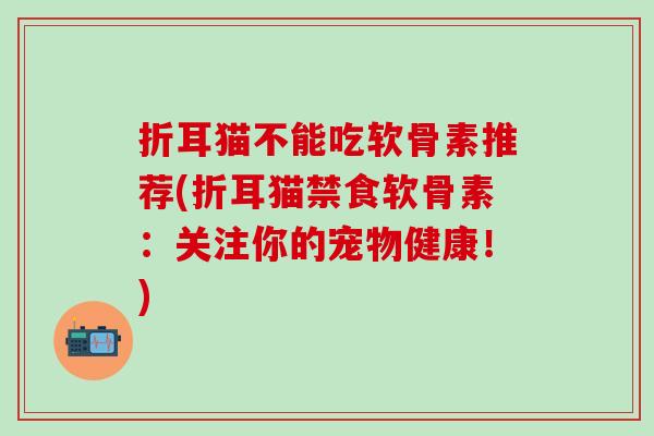 折耳猫不能吃软骨素推荐(折耳猫禁食软骨素:关注你的宠物健康!) 折耳猫不能吃软骨素推荐(折耳猫禁食软骨素:关注你的宠物健康!)