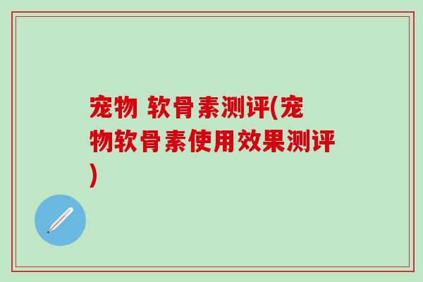 宠物 软骨素测评(宠物软骨素使用效果测评)