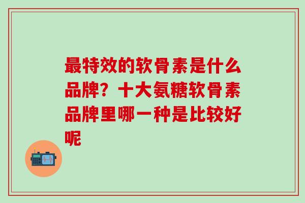 最特效的软骨素是什么品牌？十大氨糖软骨素品牌里哪一种是比较好呢