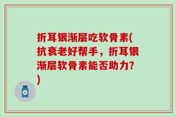 折耳银渐层吃软骨素(抗好帮手,折耳银渐层软骨素能否助力?) 折耳银渐层吃软骨素(抗好帮手,折耳银渐层软骨素能否助力?)