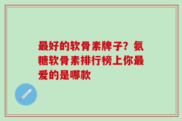 最好的软骨素牌子？氨糖软骨素排行榜上你最爱的是哪款