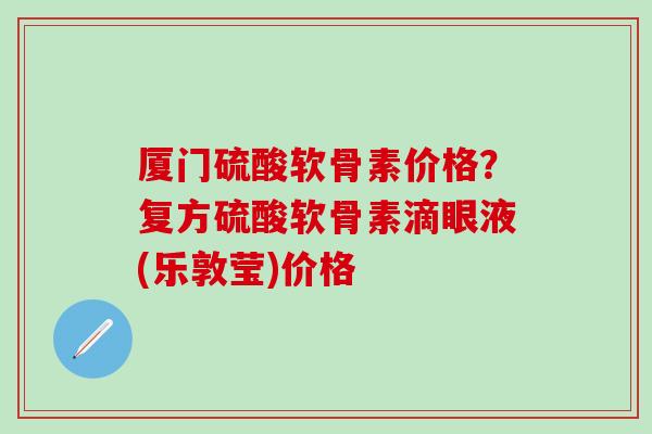 厦门硫酸软骨素价格？复方硫酸软骨素滴眼液(乐敦莹)价格