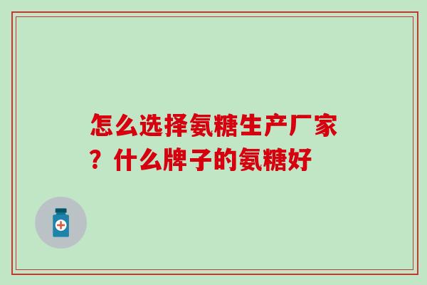 怎么选择氨糖生产厂家？什么牌子的氨糖好