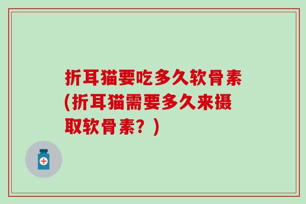 折耳猫要吃多久软骨素(折耳猫需要多久来摄取软骨素?) 折耳猫要吃多久软骨素(折耳猫需要多久来摄取软骨素?)