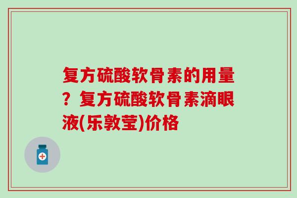 复方硫酸软骨素的用量?复方硫酸软骨素滴眼液(乐敦莹)价格 复方硫酸软骨素的用量?复方硫酸软骨素滴眼液(乐敦莹)价格
