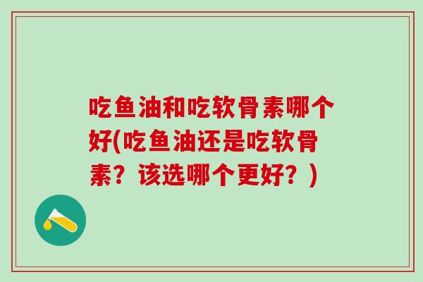 吃鱼油和吃软骨素哪个好(吃鱼油还是吃软骨素？该选哪个更好？)
