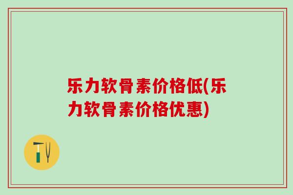 乐力软骨素价格低(乐力软骨素价格优惠)