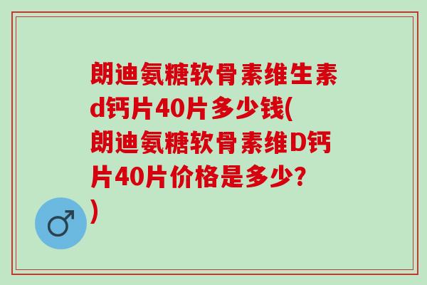 朗迪氨糖软骨素维生素d钙片40片多少钱(朗迪氨糖软骨素维D钙片40片价格是多少？)
