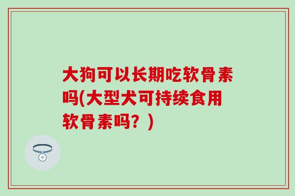 大狗可以长期吃软骨素吗(大型犬可持续食用软骨素吗？)