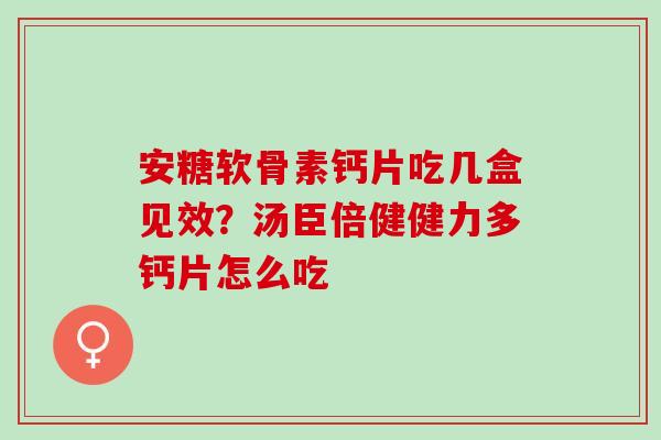安糖软骨素钙片吃几盒见效？汤臣倍健健力多钙片怎么吃