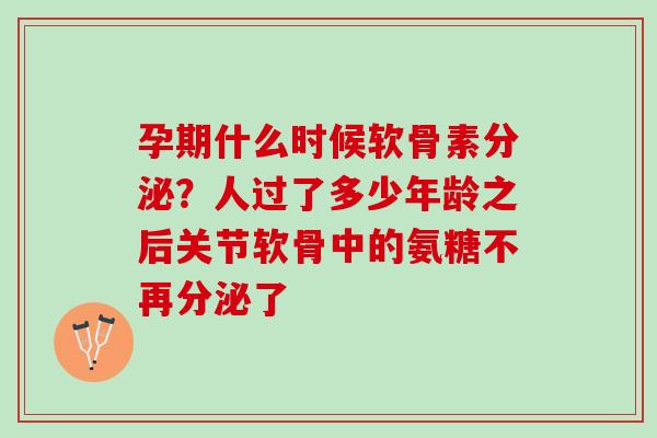 孕期什么时候软骨素分泌？人过了多少年龄之后关节软骨中的氨糖不再分泌了