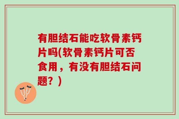 有胆结石能吃软骨素钙片吗(软骨素钙片可否食用，有没有胆结石问题？)