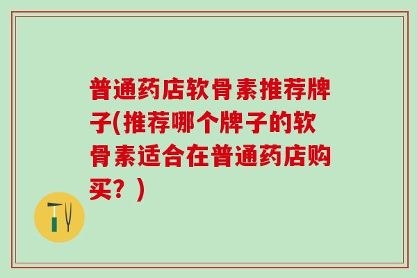 普通药店软骨素推荐牌子(推荐哪个牌子的软骨素适合在普通药店购买？)