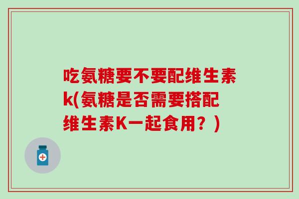 吃氨糖要不要配维生素k(氨糖是否需要搭配维生素K一起食用？)
