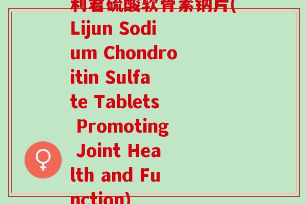 利君硫酸软骨素钠片(Lijun Sodium Chondroitin Sulfate Tablets Promoting Joint Health and Function)
