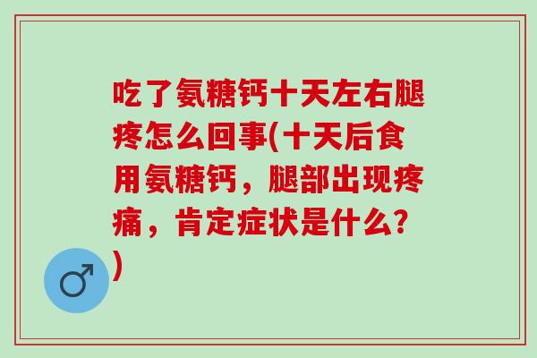 吃了氨糖钙十天左右腿疼怎么回事(十天后食用氨糖钙，腿部出现疼痛，肯定症状是什么？)