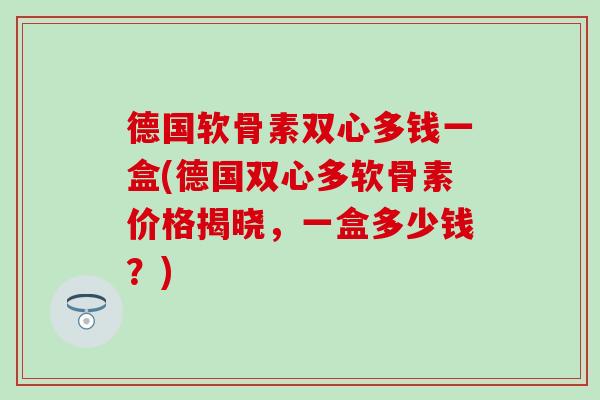 德国软骨素双心多钱一盒(德国双心多软骨素价格揭晓，一盒多少钱？)