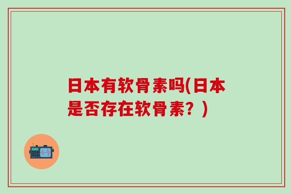 日本有软骨素吗(日本是否存在软骨素？)