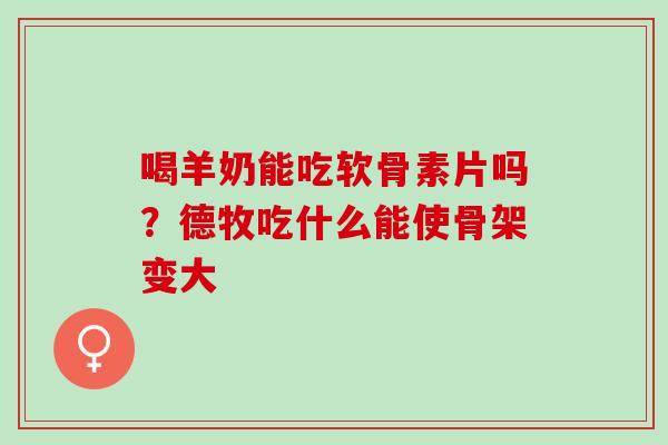 喝羊奶能吃软骨素片吗？德牧吃什么能使骨架变大
