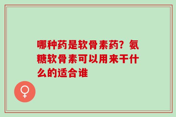 哪种药是软骨素药？氨糖软骨素可以用来干什么的适合谁
