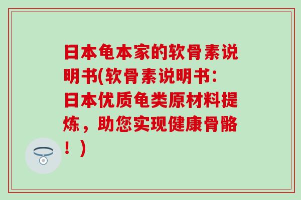 日本龟本家的软骨素说明书(软骨素说明书：日本优质龟类原材料提炼，助您实现健康骨骼！)
